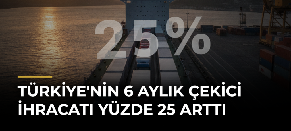 Türkiye’nin 6 Aylık Çekici İhracatı Yüzde 25 Arttı