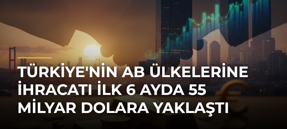 Türkiye'nin AB Ülkelerine İhracatı İlk 6 Ayda 55 Milyar Dolara Yaklaştı - Mirat Haber