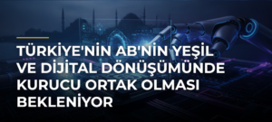 Türkiye’nin AB’nin Yeşil ve Dijital Dönüşümünde Kurucu Ortak Olması Bekleniyor