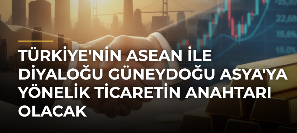 Türkiye’nin ASEAN ile Diyaloğu Güneydoğu Asya’ya Yönelik Ticaretin Anahtarı Olacak