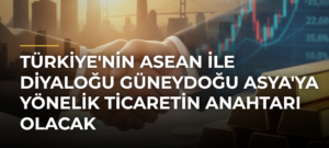 Türkiye’nin ASEAN ile Diyaloğu Güneydoğu Asya’ya Yönelik Ticaretin Anahtarı Olacak