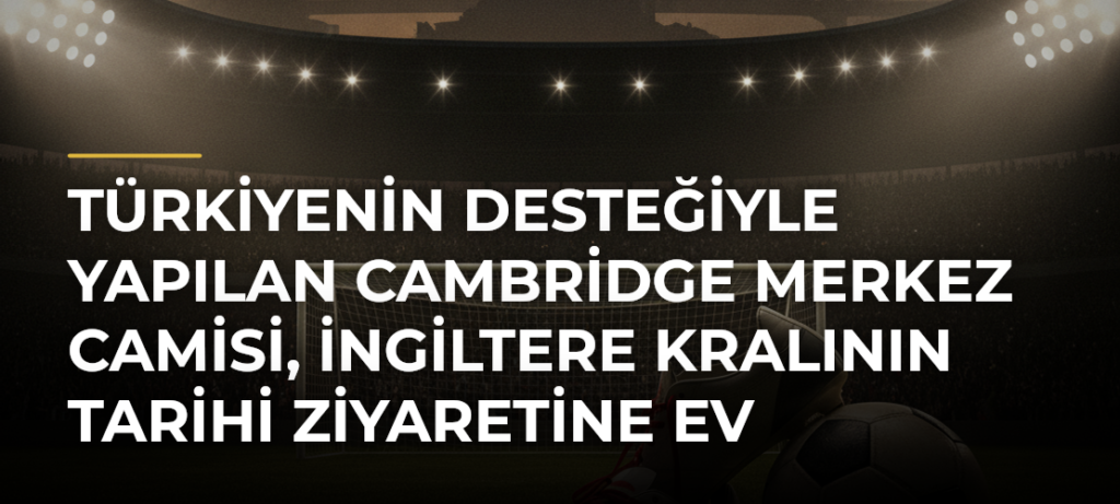 Türkiyenin desteğiyle yapılan Cambridge Merkez Camisi, İngiltere Kralının tarihi ziyaretine ev sahipliği yaptı