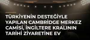 Türkiyenin desteğiyle yapılan Cambridge Merkez Camisi, İngiltere Kralının tarihi ziyaretine ev sahipliği yaptı