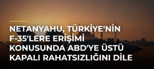 Netanyahu, Türkiye’nin F-35’lere erişimi konusunda ABD’ye üstü kapalı rahatsızlığını dile getirdi