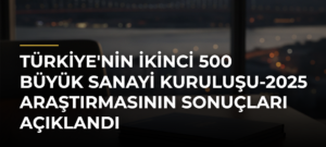 Türkiye’nin İkinci 500 Büyük Sanayi Kuruluşu-2025 Araştırmasının Sonuçları Açıklandı
