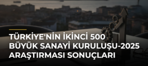 Türkiye’nin İkinci 500 Büyük Sanayi Kuruluşu-2025 Araştırması Sonuçları