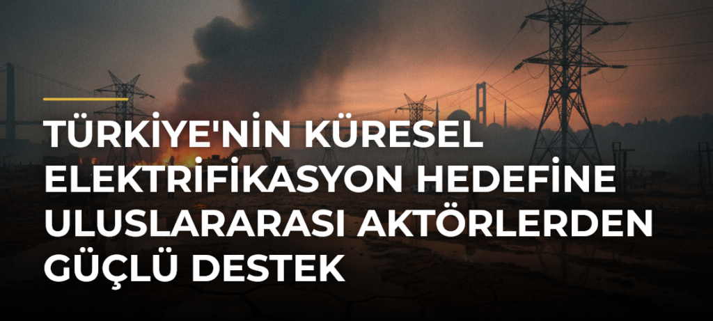 Türkiye’nin küresel elektrifikasyon hedefine uluslararası aktörlerden güçlü destek