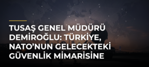 TUSAŞ Genel Müdürü Demiroğlu: Türkiye, NATO’nun gelecekteki güvenlik mimarisine stratejik katkı sağlıyor
