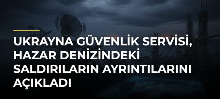 Ukrayna Güvenlik Servisi, Hazar Denizindeki Saldırıların Ayrıntılarını Açıkladı