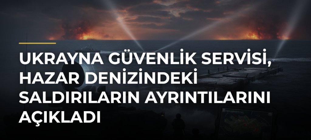 Ukrayna Güvenlik Servisi, Hazar Denizindeki saldırıların ayrıntılarını açıkladı