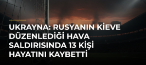 Ukrayna: Rusyanın Kieve Düzenlediği Hava Saldırısında 13 Kişi Hayatını Kaybetti
