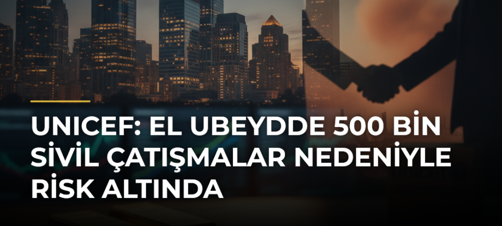 UNICEF: El Ubeydde 500 Bin Sivil Çatışmalar Nedeniyle Risk Altında