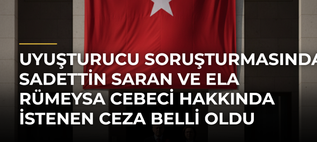 Uyuşturucu soruşturmasında Sadettin Saran ve Ela Rümeysa Cebeci hakkında istenen ceza belli oldu