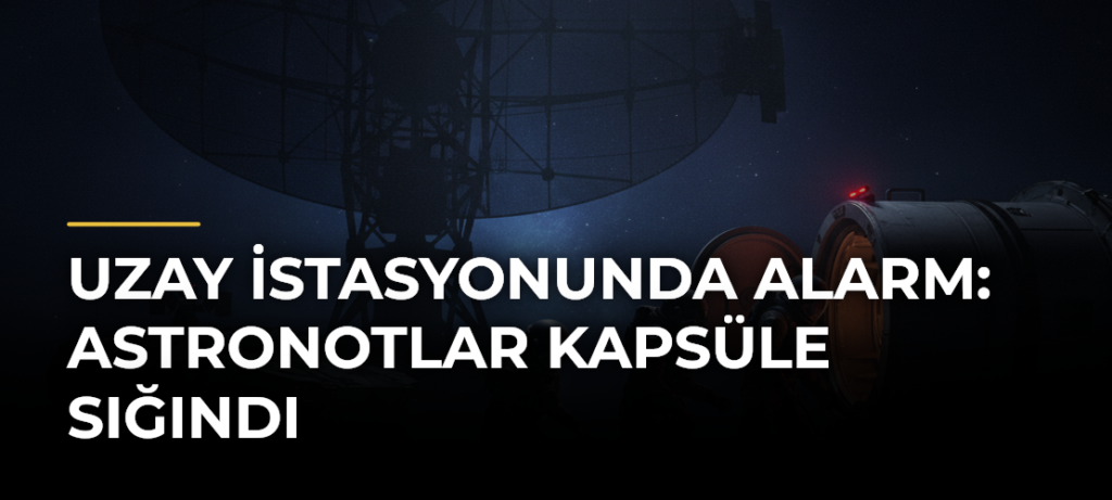 Uzay İstasyonunda Alarm: Astronotlar Kapsüle Sığındı