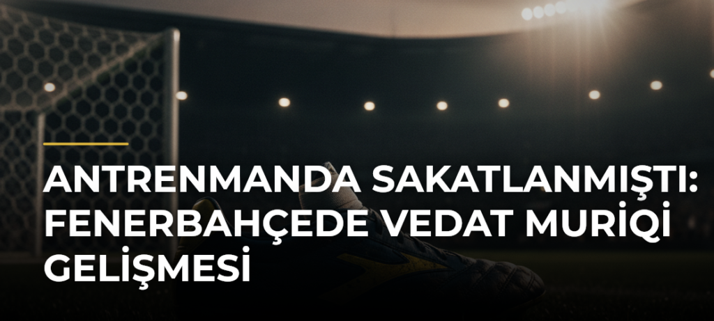 Antrenmanda Sakatlanmıştı: Fenerbahçede Vedat Muriqi Gelişmesi