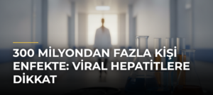 300 Milyondan Fazla Kişi Enfekte: Viral Hepatitlere Dikkat