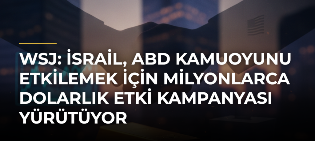 WSJ: İsrail, ABD kamuoyunu etkilemek için milyonlarca dolarlık etki kampanyası yürütüyor