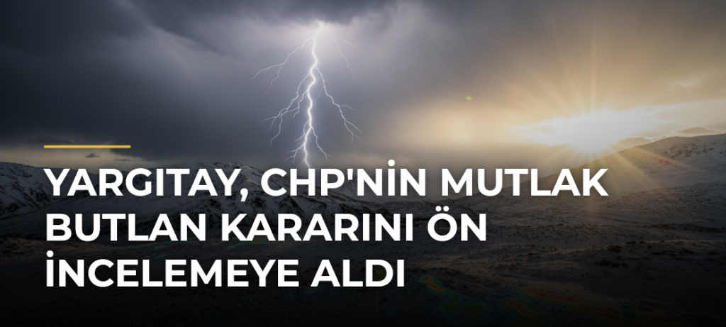 Yargıtay, CHP’nin Mutlak Butlan Kararını Ön İncelemeye Aldı