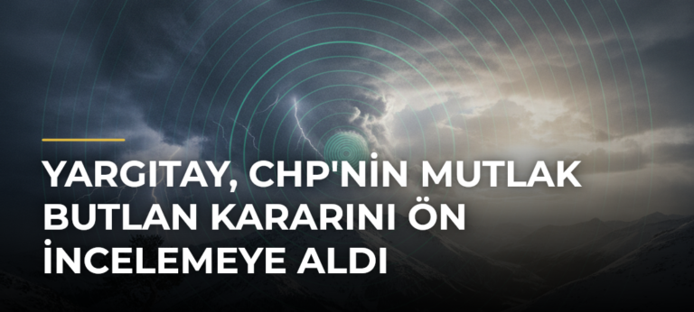 Yargıtay, CHP’nin Mutlak Butlan Kararını Ön İncelemeye Aldı