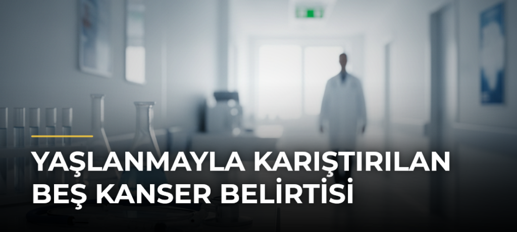 Yaşlanmayla Karıştırılan Beş Kanser Belirtisi
