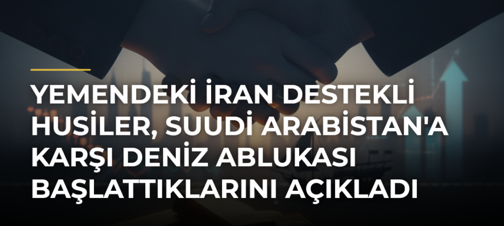 Yemendeki İran Destekli Husiler, Suudi Arabistan’a Karşı Deniz Ablukası Başlattıklarını Açıkladı