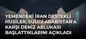 Yemendeki İran Destekli Husiler, Suudi Arabistan’a Karşı Deniz Ablukası Başlattıklarını Açıkladı