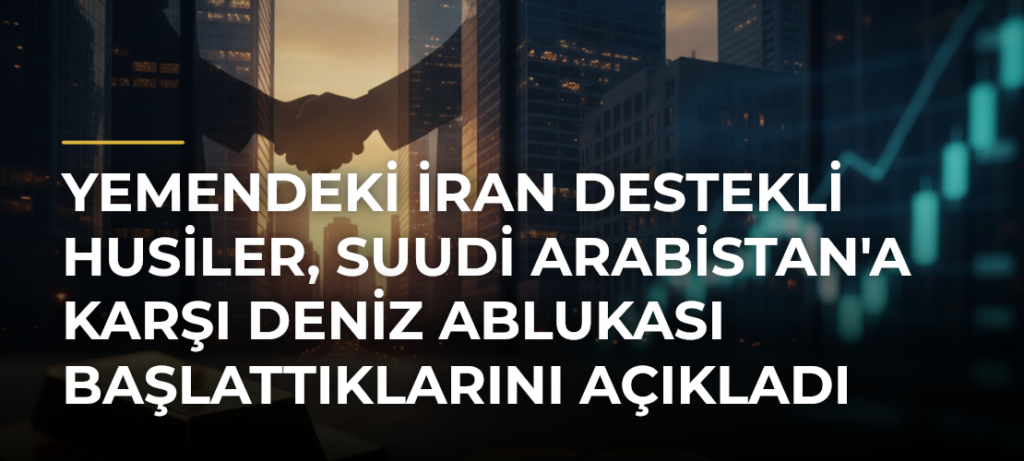 Yemendeki İran Destekli Husiler, Suudi Arabistan’a Karşı Deniz Ablukası Başlattıklarını Açıkladı