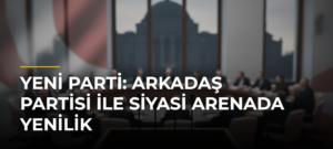 Yeni Parti: Arkadaş Partisi ile Siyasi Arenada Yenilik