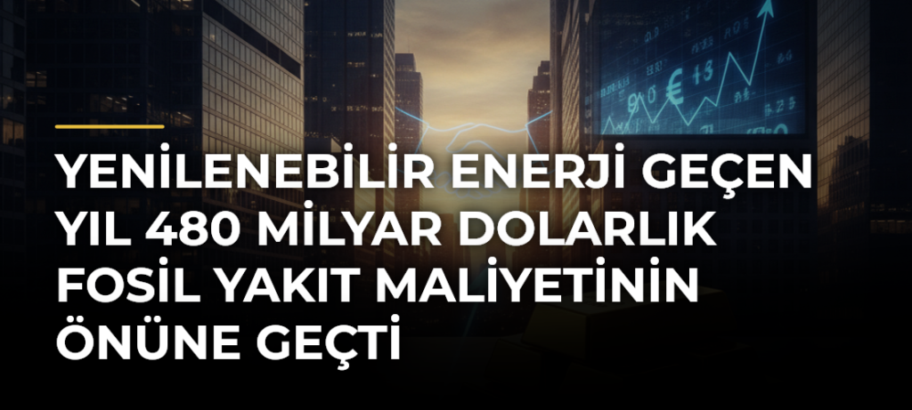 Yenilenebilir enerji geçen yıl 480 milyar dolarlık fosil yakıt maliyetinin önüne geçti