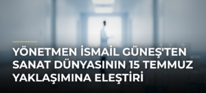 Yönetmen İsmail Güneş’ten Sanat Dünyasının 15 Temmuz Yaklaşımına Eleştiri