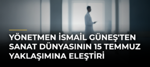 Yönetmen İsmail Güneş’ten sanat dünyasının 15 Temmuz yaklaşımına eleştiri
