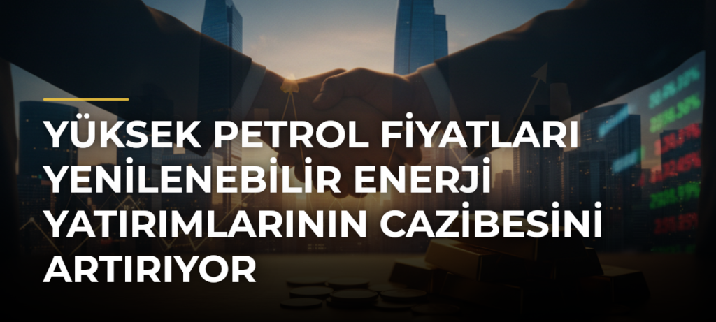 Yüksek petrol fiyatları yenilenebilir enerji yatırımlarının cazibesini artırıyor