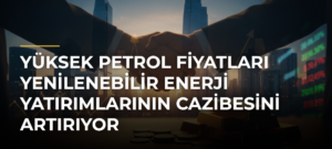 Yüksek petrol fiyatları yenilenebilir enerji yatırımlarının cazibesini artırıyor