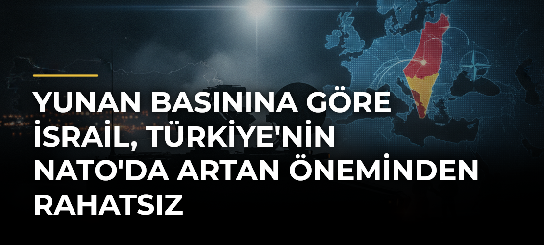 Yunan basınına göre İsrail, Türkiye'nin NATO'da artan öneminden rahatsız