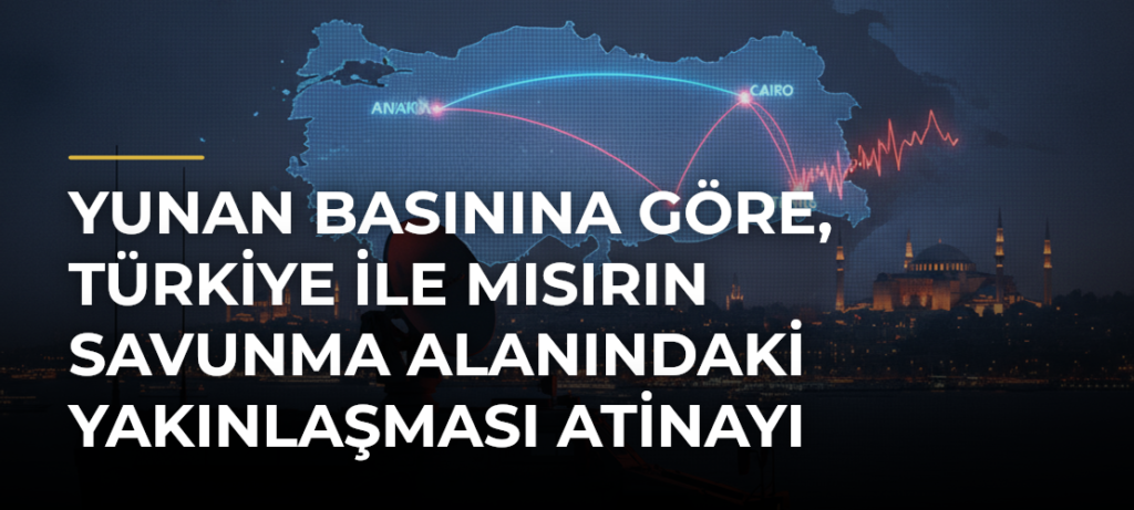 Yunan basınına göre, Türkiye ile Mısırın savunma alanındaki yakınlaşması Atinayı endişelendiriyor