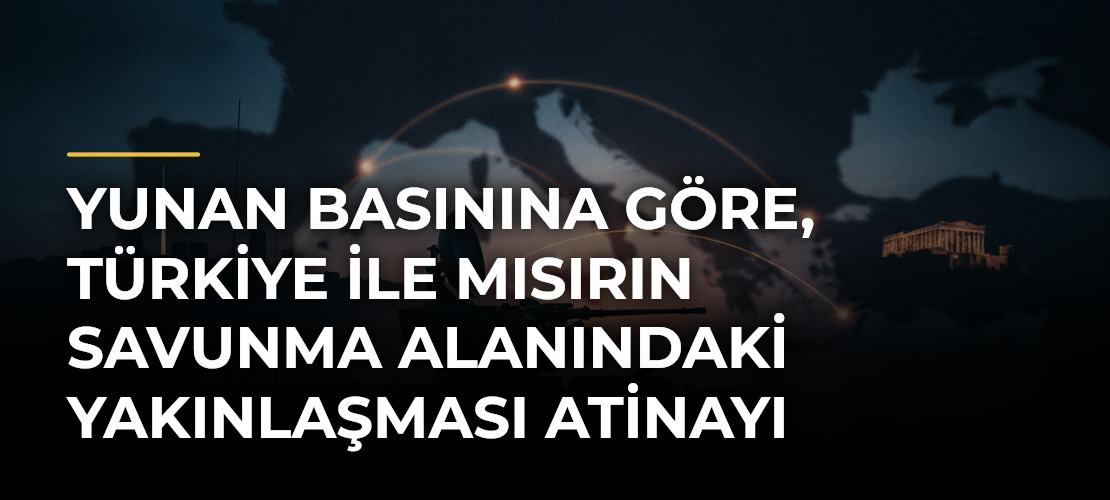 Yunan basınına göre, Türkiye ile Mısırın savunma alanındaki yakınlaşması Atinayı endişelendiriyor