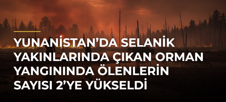 Yunanistan’da Selanik yakınlarında çıkan orman yangınında ölenlerin sayısı 2’ye yükseldi