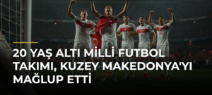 20 Yaş Altı Milli Futbol Takımı, Kuzey Makedonya’yı Mağlup Etti