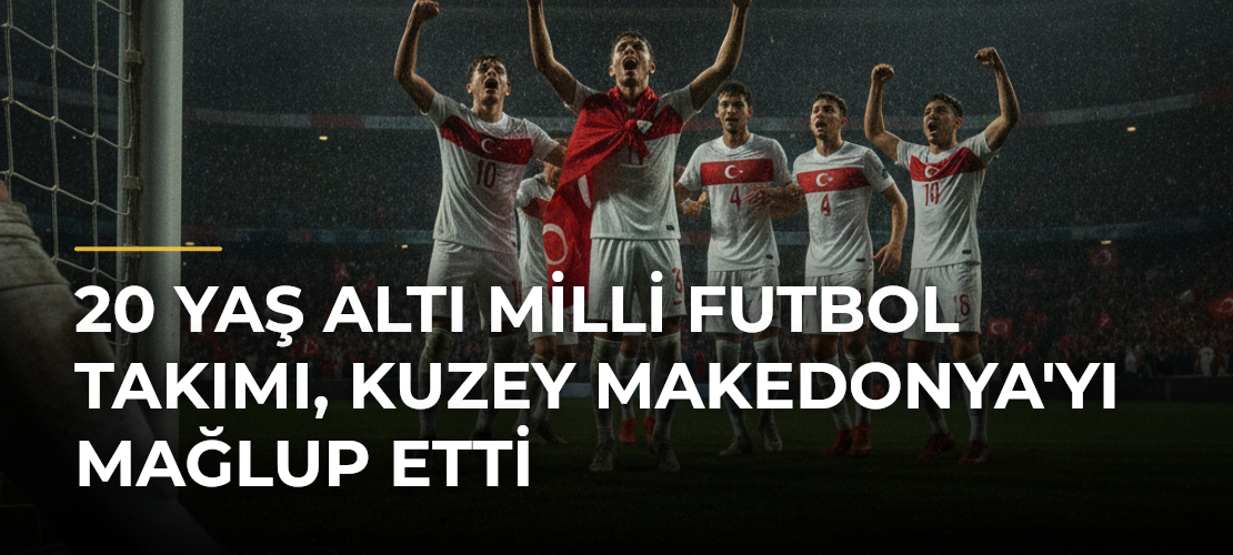 20 Yaş Altı Milli Futbol Takımı, Kuzey Makedonya'yı Mağlup Etti - Mirat Haber