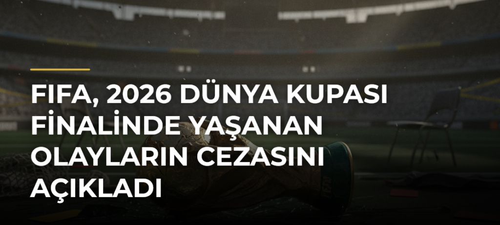 FIFA, 2026 Dünya Kupası finalinde yaşanan olayların cezasını açıkladı