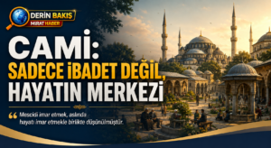 CAMİ: SADECE İBADET MÂKÂNI DEĞİL, HAYATIN MERKEZİ