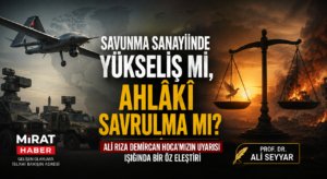SAVUNMA SANAYİİNDE YÜKSELİŞ Mİ, AHLÂKÎ SAVRULMA MI? ALİ RIZA DEMİRCAN HOCA’MIZIN UYARISI IŞIĞINDA BİR ÖZ ELEŞTİRİ