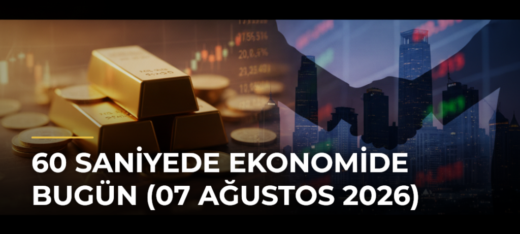60 Saniyede Ekonomide Bugün (07 Ağustos 2026)