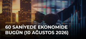 60 Saniyede Ekonomide Bugün (10 Ağustos 2026)