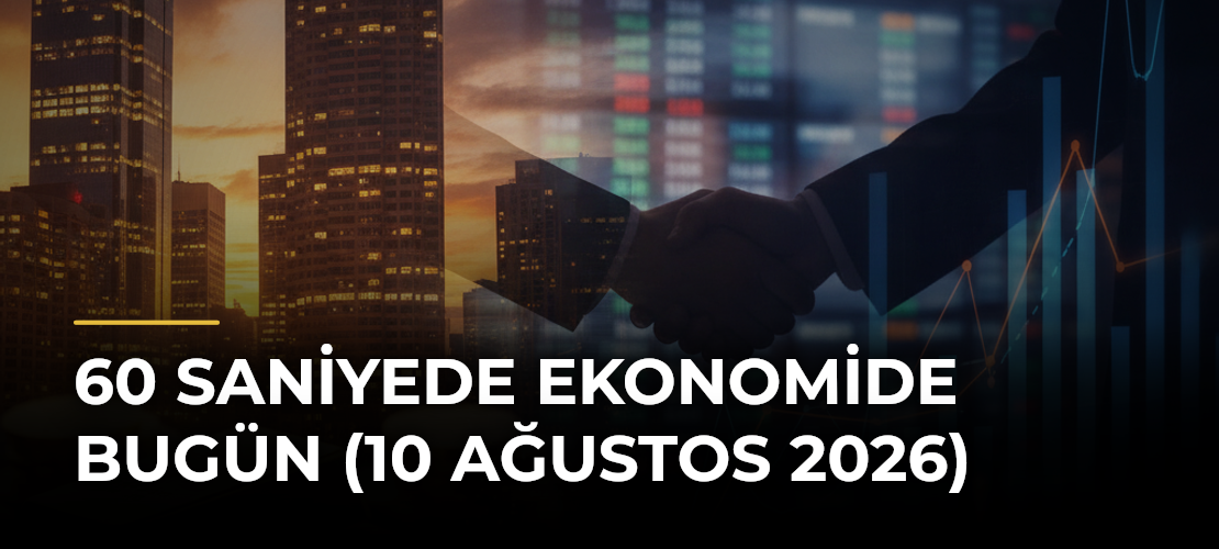60 Saniyede Ekonomide Bugün (10 Ağustos 2026)