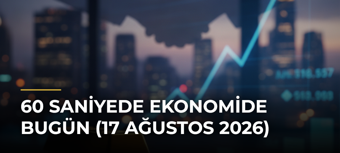 60 Saniyede Ekonomide Bugün (17 Ağustos 2026)