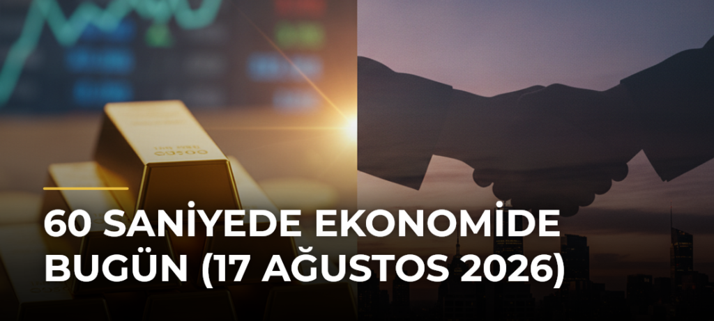 60 Saniyede Ekonomide Bugün (17 Ağustos 2026)