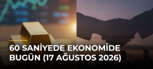 60 Saniyede Ekonomide Bugün (17 Ağustos 2026)