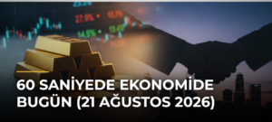 60 Saniyede Ekonomide Bugün (21 Ağustos 2026)