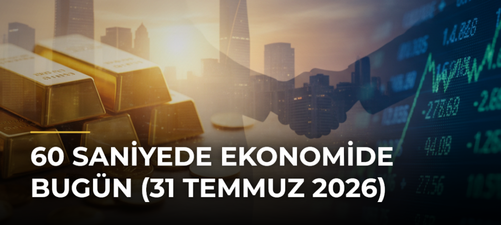60 Saniyede Ekonomide Bugün (31 Temmuz 2026)